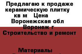 Предлагаю к продаже керамическую плитку, 4кв/м › Цена ­ 350 - Воронежская обл., Воронеж г. Строительство и ремонт » Материалы   . Воронежская обл.